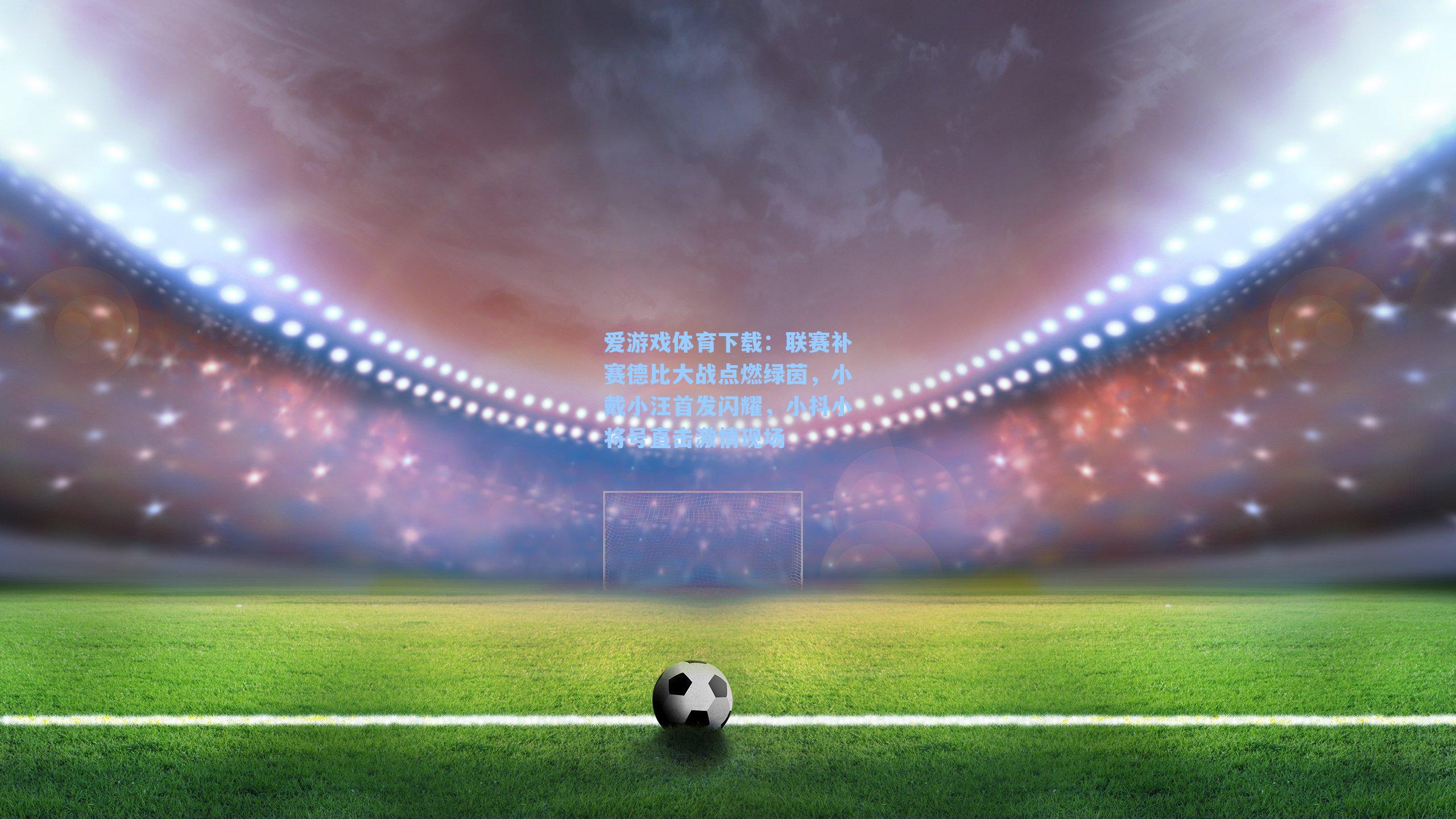 联赛补赛德比大战点燃绿茵，小戴小汪首发闪耀，小抖小将号直击激情现场