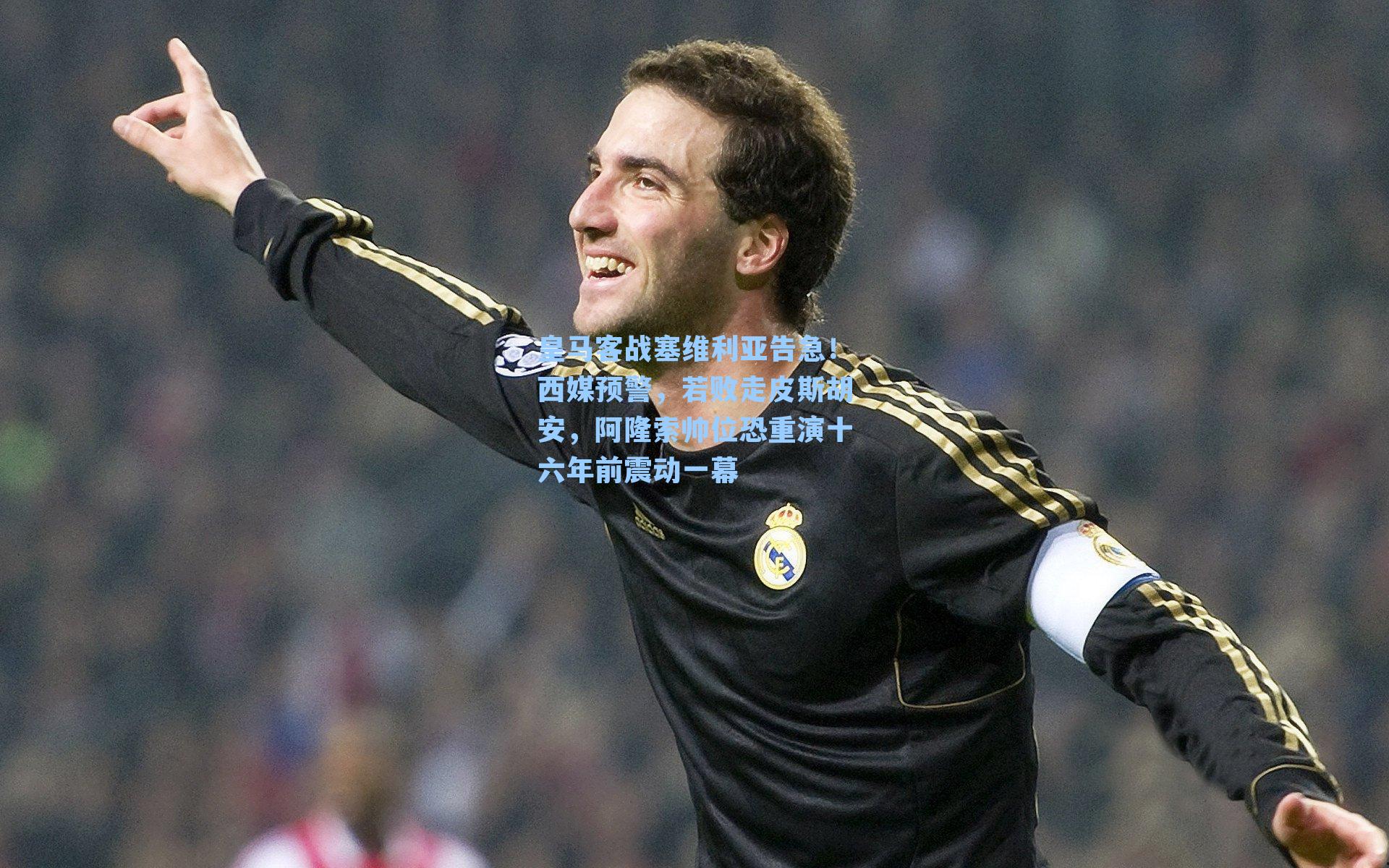 皇马客战塞维利亚告急！西媒预警，若败走皮斯胡安，阿隆索帅位恐重演十六年前震动一幕