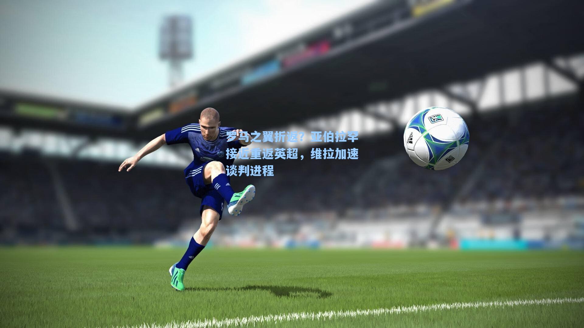 罗马之翼折返？亚伯拉罕接近重返英超，维拉加速谈判进程