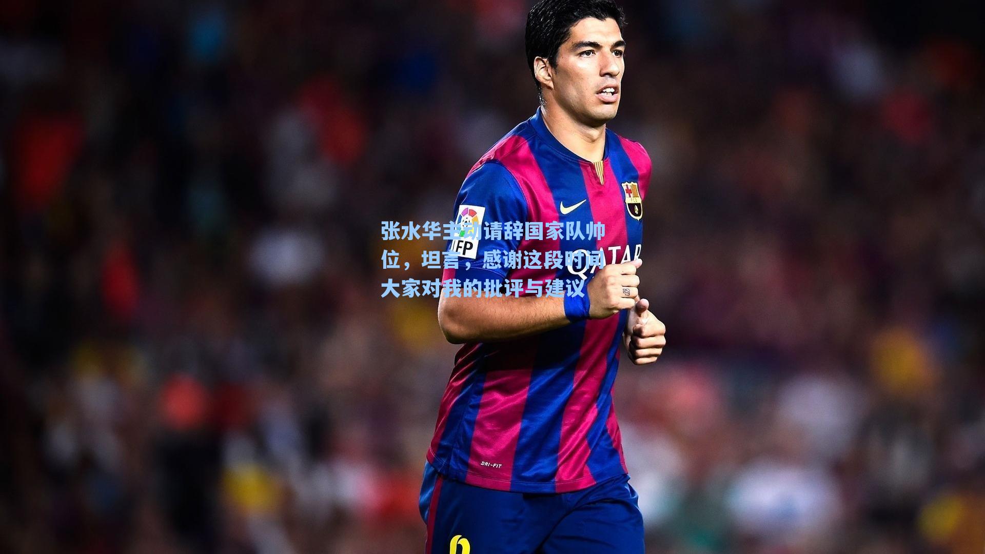 张水华主动请辞国家队帅位，坦言，感谢这段时间大家对我的批评与建议