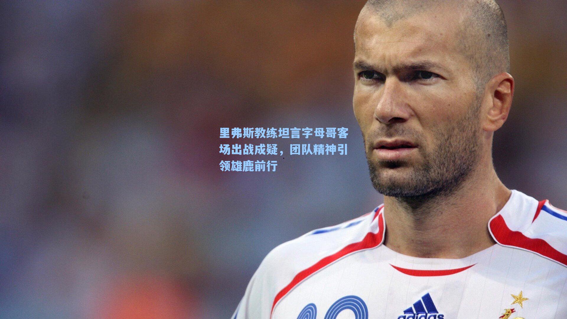 里弗斯教练坦言字母哥客场出战成疑，团队精神引领雄鹿前行