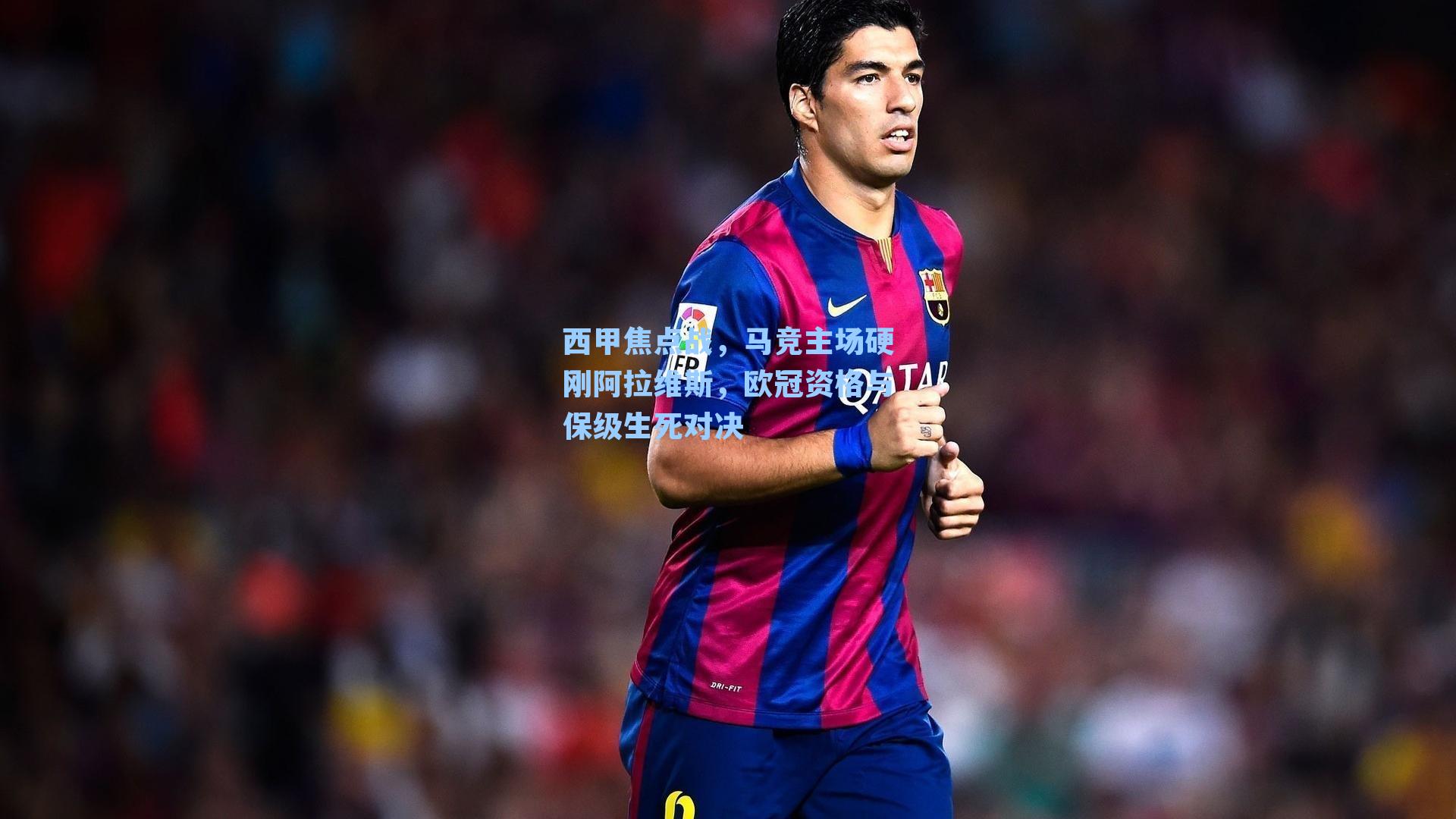 西甲焦点战，马竞主场硬刚阿拉维斯，欧冠资格与保级生死对决