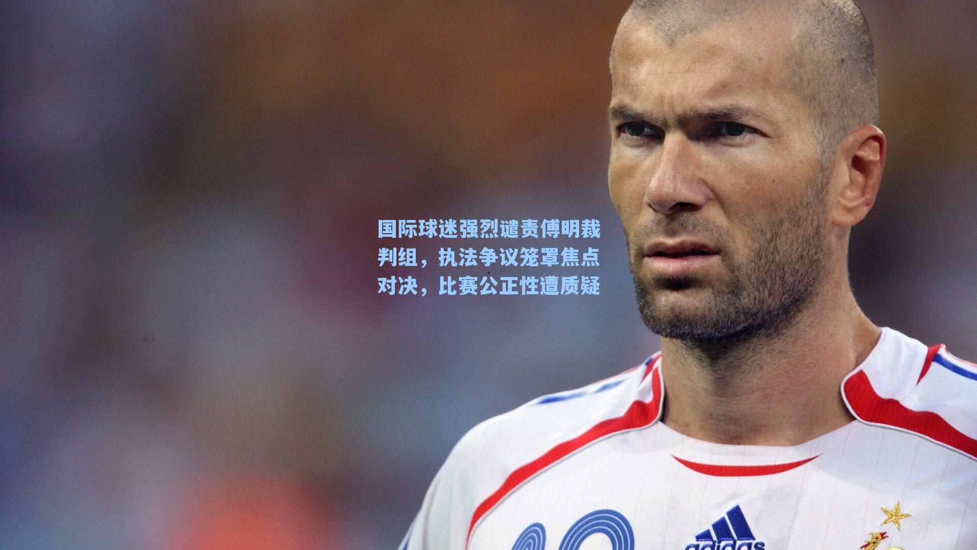国际球迷强烈谴责傅明裁判组，执法争议笼罩焦点对决，比赛公正性遭质疑