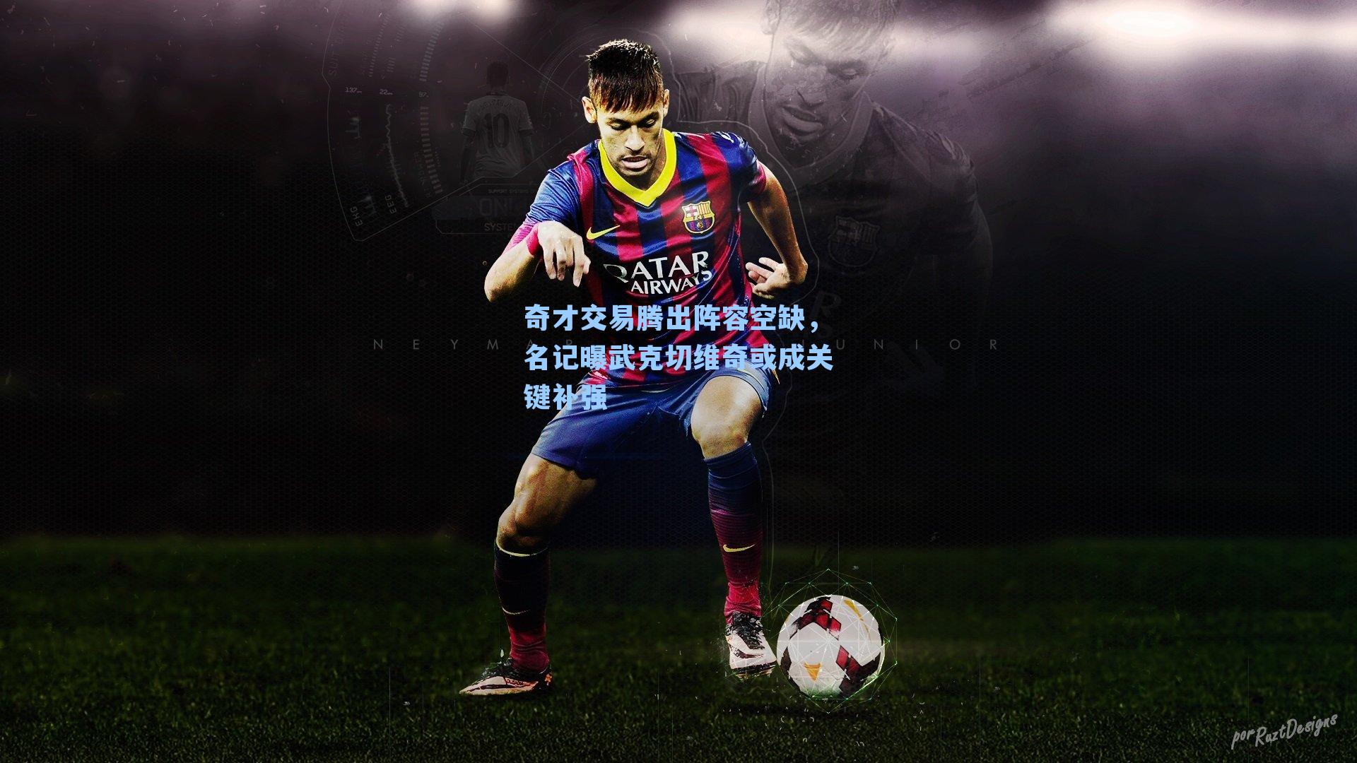 奇才交易腾出阵容空缺，名记曝武克切维奇或成关键补强