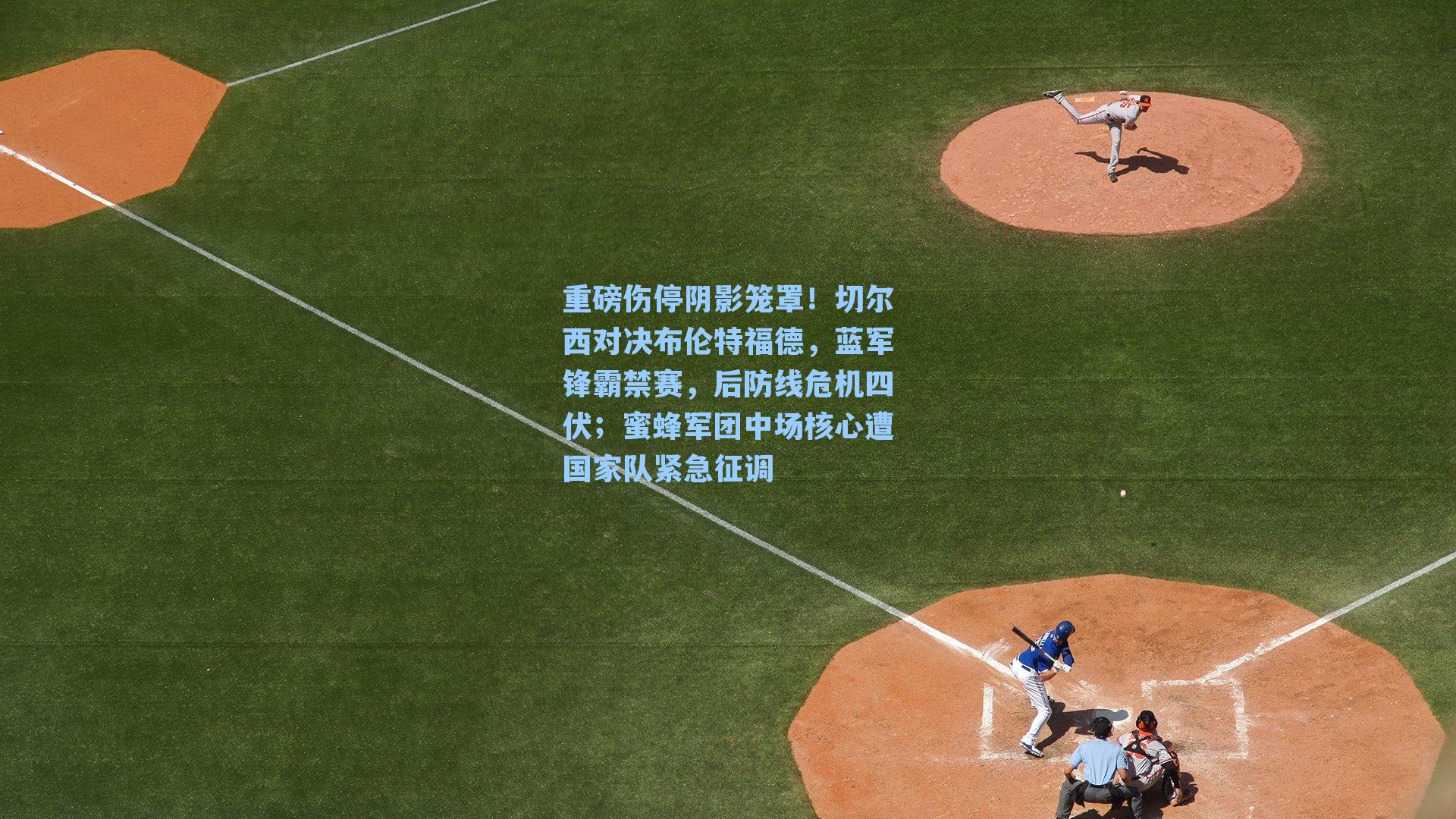 重磅伤停阴影笼罩！切尔西对决布伦特福德，蓝军锋霸禁赛，后防线危机四伏；蜜蜂军团中场核心遭国家队紧急征调