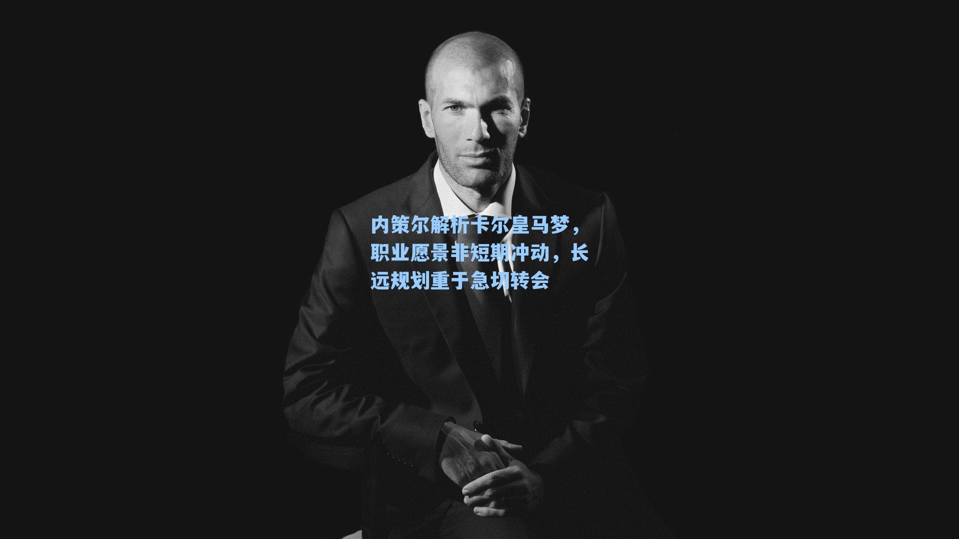 内策尔解析卡尔皇马梦，职业愿景非短期冲动，长远规划重于急切转会