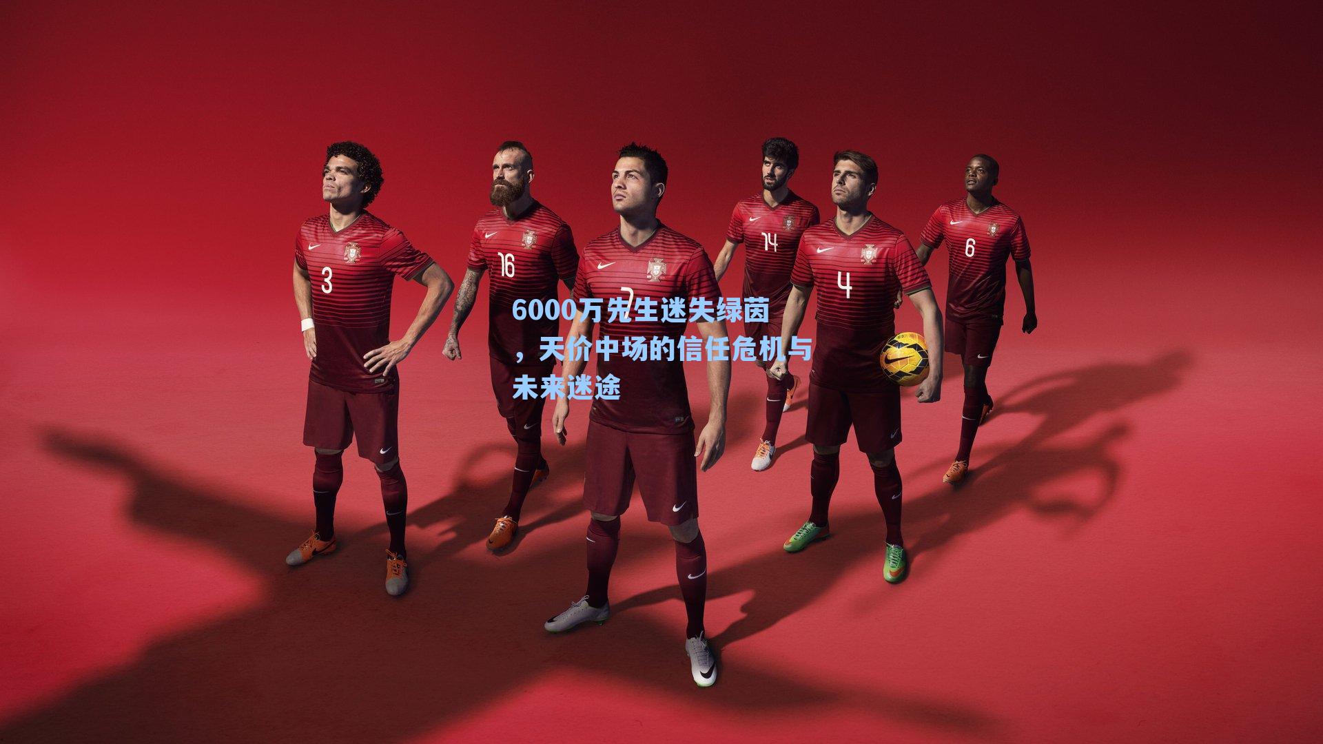 6000万先生迷失绿茵，天价中场的信任危机与未来迷途