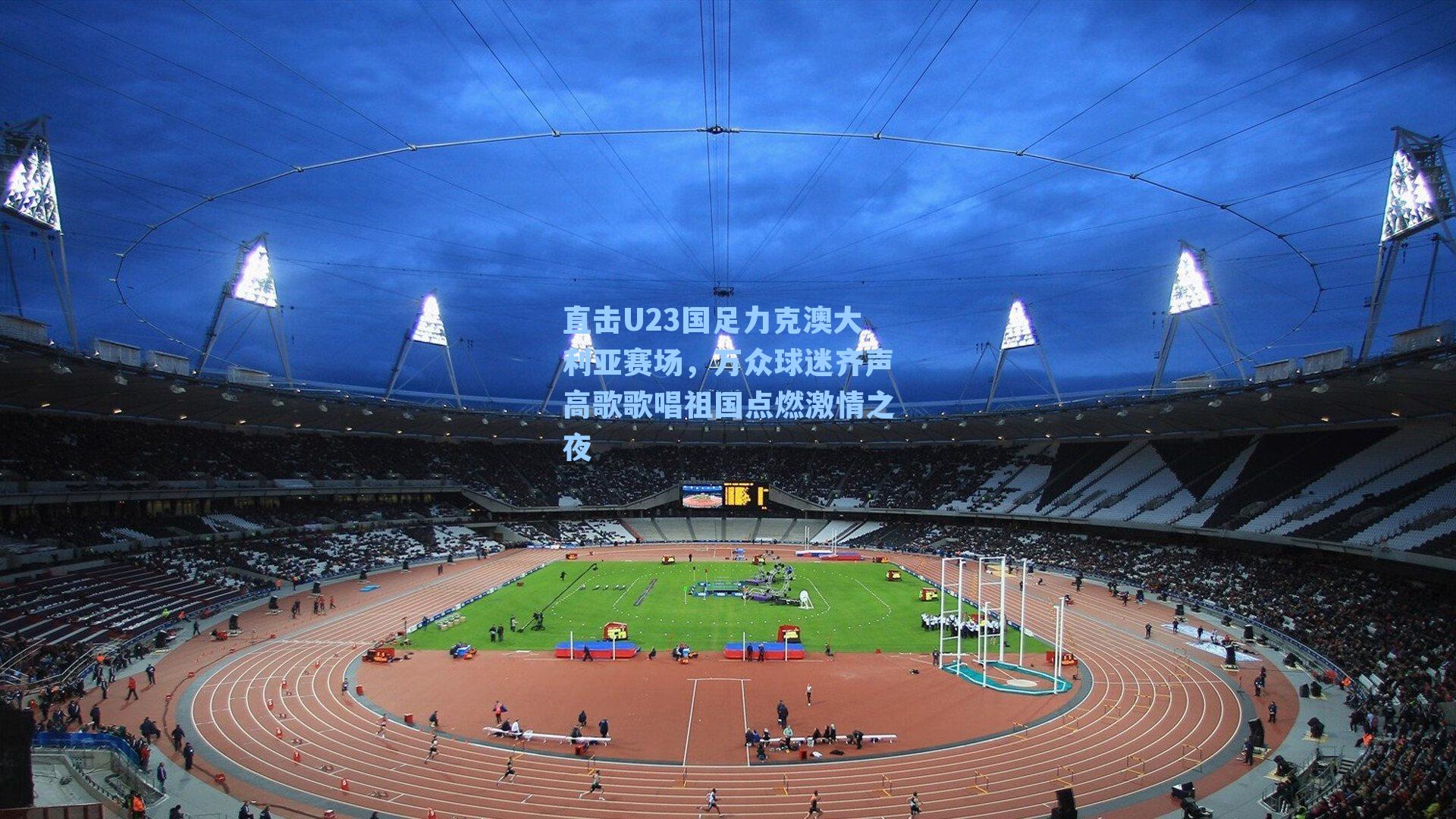 直击U23国足力克澳大利亚赛场，万众球迷齐声高歌歌唱祖国点燃激情之夜