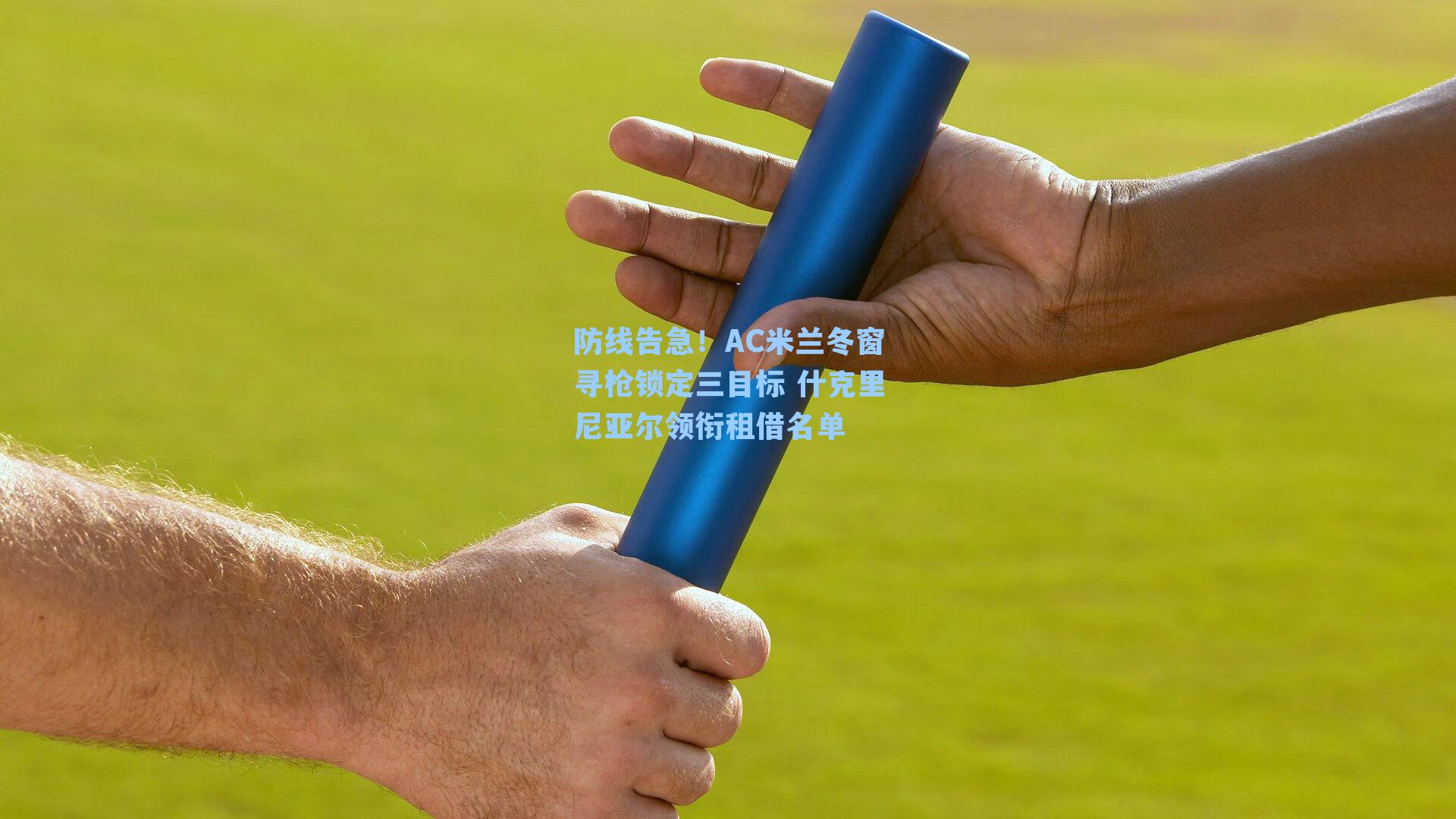 防线告急！AC米兰冬窗寻枪锁定三目标 什克里尼亚尔领衔租借名单